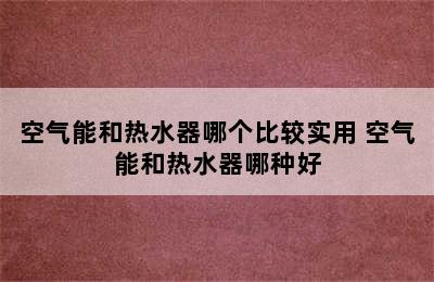 空气能和热水器哪个比较实用 空气能和热水器哪种好